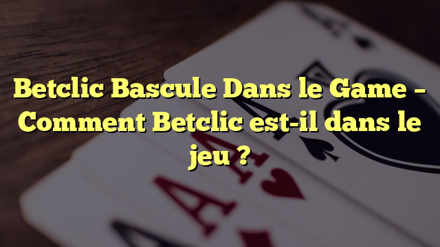 Betclic Bascule Dans le Game – Comment Betclic est-il dans le jeu ?